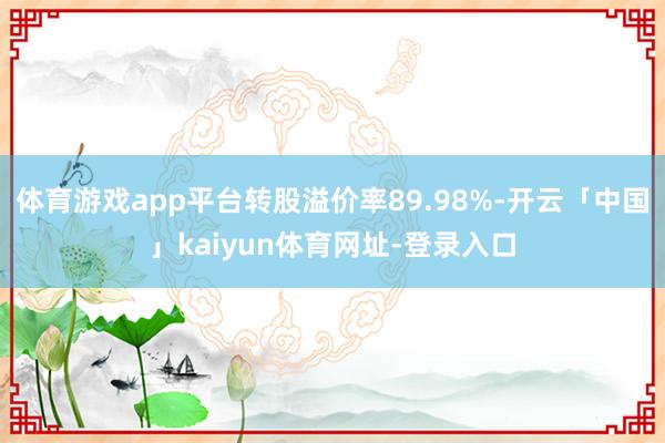 体育游戏app平台转股溢价率89.98%-开云「中国」kaiyun体育网址-登录入口