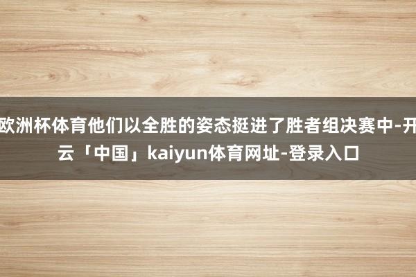 欧洲杯体育他们以全胜的姿态挺进了胜者组决赛中-开云「中国」kaiyun体育网址-登录入口