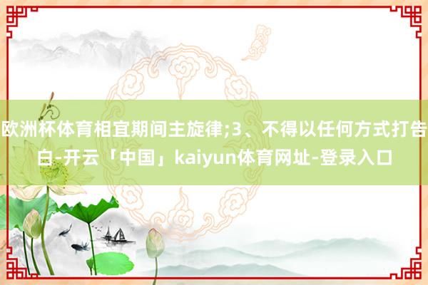 欧洲杯体育相宜期间主旋律;3、不得以任何方式打告白-开云「中国」kaiyun体育网址-登录入口