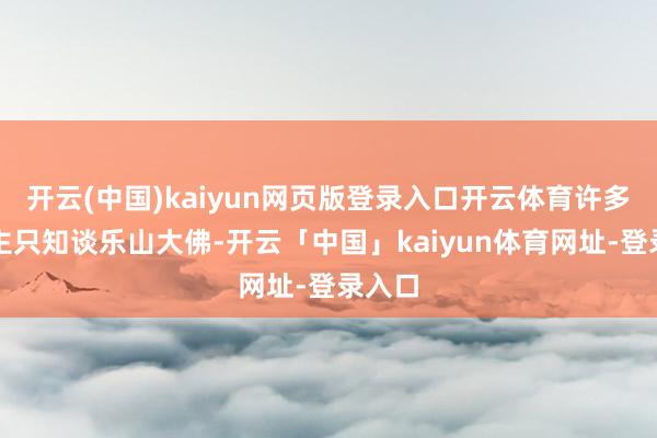 开云(中国)kaiyun网页版登录入口开云体育许多东谈主只知谈乐山大佛-开云「中国」kaiyun体育网址-登录入口