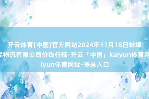 开云体育(中国)官方网站2024年11月18日蚌埠海吉星农居品物流有限公司价钱行情-开云「中国」kaiyun体育网址-登录入口