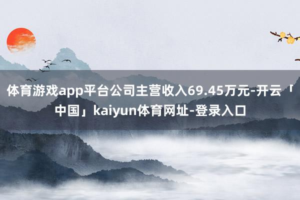 体育游戏app平台公司主营收入69.45万元-开云「中国」kaiyun体育网址-登录入口