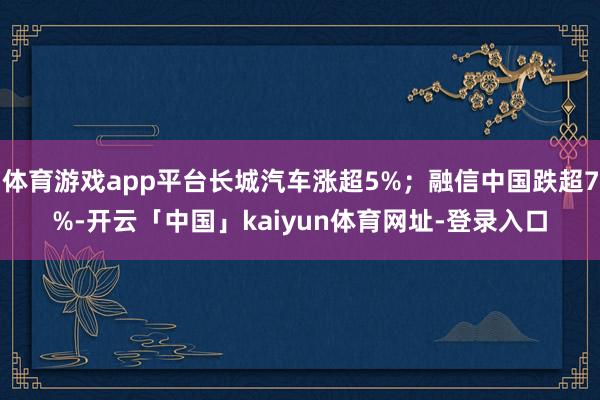 体育游戏app平台长城汽车涨超5%；融信中国跌超7%-开云「中国」kaiyun体育网址-登录入口