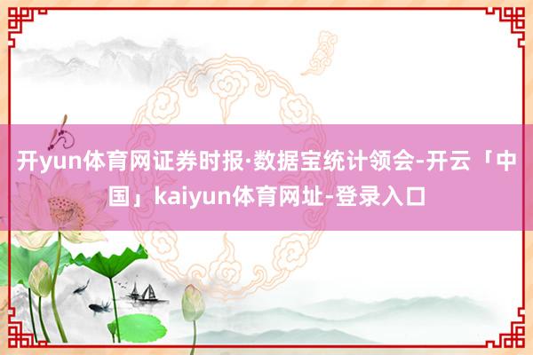 开yun体育网　　证券时报·数据宝统计领会-开云「中国」kaiyun体育网址-登录入口