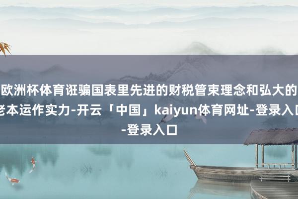 欧洲杯体育诳骗国表里先进的财税管束理念和弘大的老本运作实力-开云「中国」kaiyun体育网址-登录入口