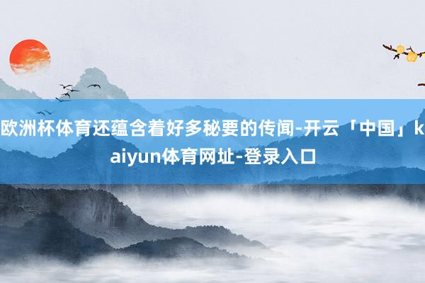 欧洲杯体育还蕴含着好多秘要的传闻-开云「中国」kaiyun体育网址-登录入口