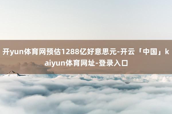 开yun体育网预估1288亿好意思元-开云「中国」kaiyun体育网址-登录入口