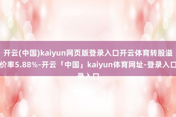 开云(中国)kaiyun网页版登录入口开云体育转股溢价率5.88%-开云「中国」kaiyun体育网址-登录入口