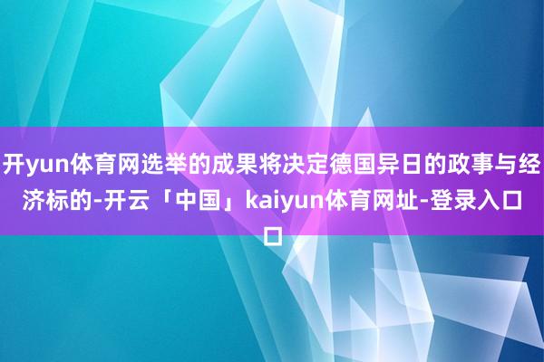 开yun体育网选举的成果将决定德国异日的政事与经济标的-开云「中国」kaiyun体育网址-登录入口