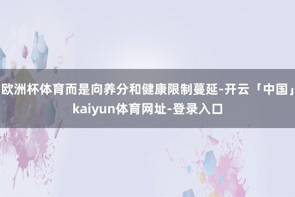 欧洲杯体育而是向养分和健康限制蔓延-开云「中国」kaiyun体育网址-登录入口